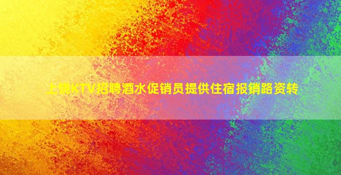 上饶KTV招聘酒水促销员提供住宿报销路资转